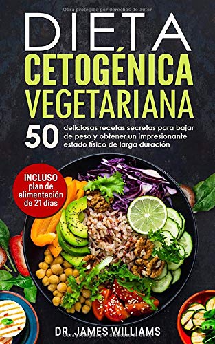 Dieta Cetogénica Vegetariana: 50 deliciosas Recetas Secretas para Bajar de Peso y obtener un Impresionante Estado Físico de larga Duración (INCLUYE Plan de Alimentación de 21 Días)