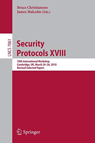 Security Protocols XVIII: 18th International Workshop, Cambridge, UK, March 24-26, 2010, Revised Selected Papers: 7061 (Lecture Notes in Computer Science)