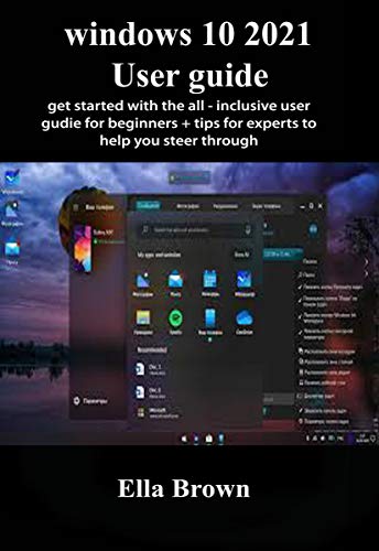 Windows 10 2021 User Guide: Get Started With The All-Inclusive User Guide for Beginners + Tips for Experts to Help You Steer Through (English Edition)
