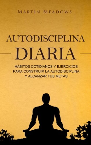 Autodisciplina diaria: Hábitos cotidianos y ejercicios para construir la autodisciplina y alcanzar tus metas