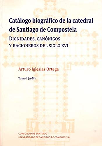 Catalogo Biografico De La Catedral De Santiago De Compostela: Dignidades, canónigos y racioneros del siglo XVI (Catálogo biográfico de la catedral de Santiago de Compostela)