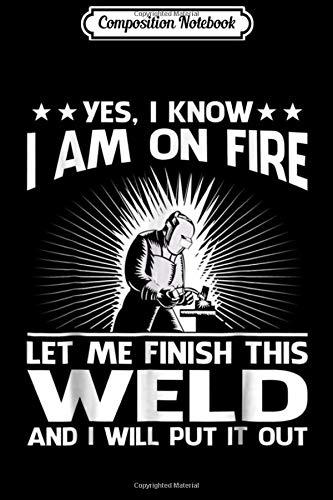 Composition Notebook: Welder - I Am On Fire. Let Me Finish This Weld Journal/Notebook Blank Lined Ruled 6x9 100 Pages