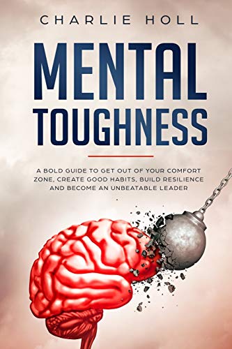 Mental Toughness: A Bold Guide to Get Out of Your Comfort Zone, Create Good Habits, Build Resilience, and Become an Unbeatable Leader