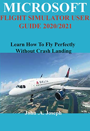 MICROSOFT FLIGHT SIMULATOR USER GUIDE 2020/2021: Learn How To Fly Perfectly Without Crash Landing (English Edition)