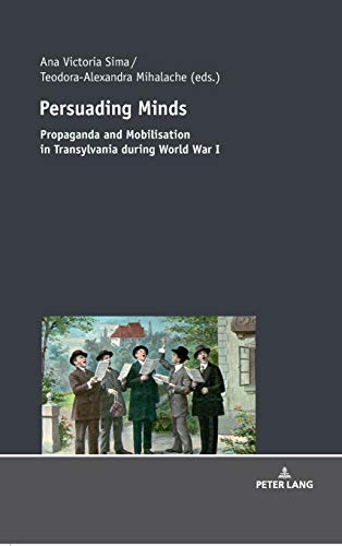 Persuading Minds; Propaganda and Mobilisation in Transylvania during World War I