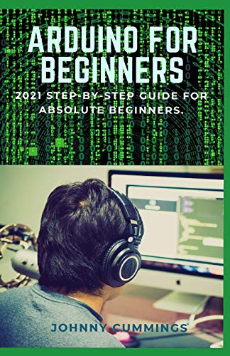 ARDUINO FOR BEGINNERS: 2021 Step-by-Step Guide for Absolute Beginners.