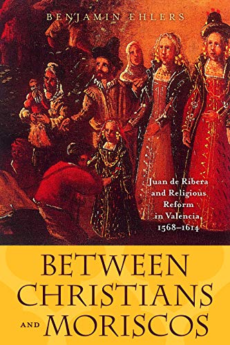 Between Christians and Moriscos: Juan de Ribera and Religious Reform in Valencia, 1568–1614 (The Johns Hopkins University Studies in Historical and Political Science Book 124) (English Edition)