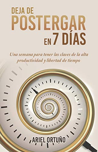 Deja de postergar en 7 días: Una semana para tener las claves de la alta productividad y libertad de tiempo