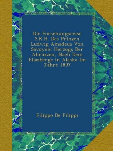 Die Forschungsreise S.K.H. Des Prinzen Ludwig Amadeus Von Savoyen: Herzogs Der Abruzzen, Nach Dem Eliasberge in Alaska Im Jahre 1897