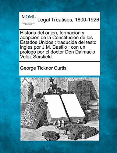 Historia del orijen, formacion y adopcion de la Constitucion de los Estados Unidos: traducida del testo ingles por J.M. Castilo ; con un prologo por el doctor Don Dalmacio Velez Sarsfield.