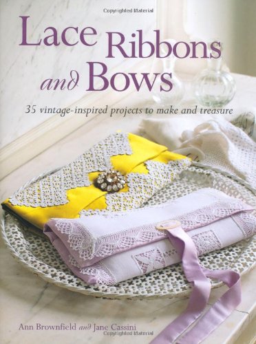 Lace, Ribbons and Bows: 35 Vintage-Inspired Projects to Make and Treasure