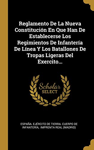 Reglamento De La Nueva Constitución En Que Han De Establecerse Los Regimientos De Infantería De Línea Y Los Batallones De Tropas Ligeras Del Exercito...