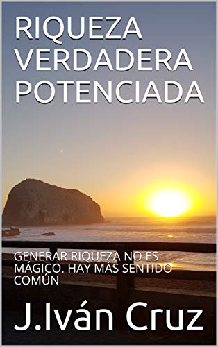 RIQUEZA VERDADERA POTENCIADA: GENERAR RIQUEZA NO ES MÁGICO. HAY MÁS SENTIDO COMÚN