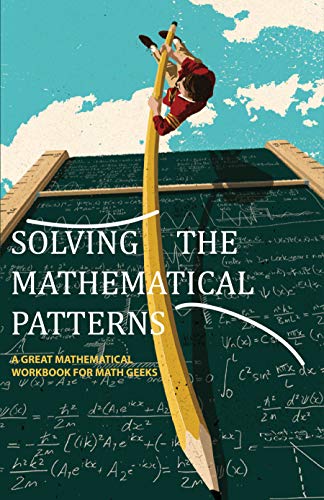 Solving The Mathematical Patterns- A Great Mathematical Workbook For Math Geeks: Number Patterns In Mathematics (English Edition)