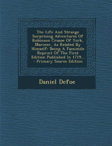 The Life And Strange Surprising Adventures Of Robinson Crusoe Of York, Mariner, As Related By Himself: Being A Facsimile Reprint Of The First Edition Published In 1719...