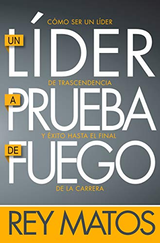 Un Lider a Prueba de Fuego: Como Ser Un Lider de Trascendencia Y Exito Hasta El Final de la Carrera