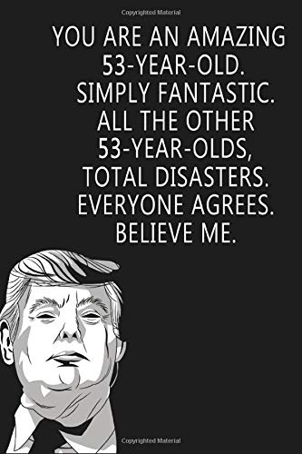 You Are An Amazing 53-Year-Old Simply Fantastic All the Other 53-Year-Olds Total Disasters Everyone Agrees Believe Me: Donald Trump Notebook/Journal - Birthday Gag Gift Idea Better Than A Card