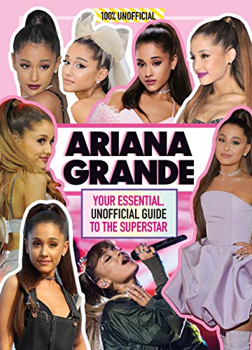 Ariana Grande 100% Unofficial: Your essential, unofficial guide book to the superstar, Ariana Grande