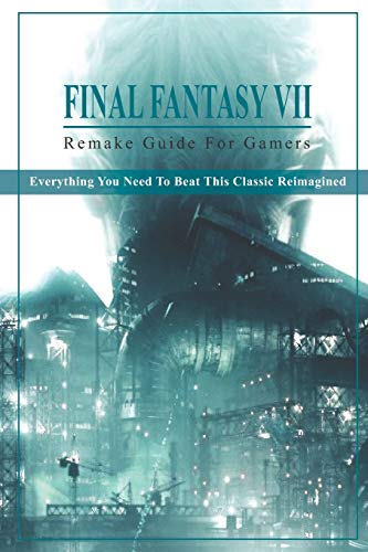 Final Fantasy 7 Remake Guide For Gamers: Everything You Need To Beat This Classic Reimagined: New Ff7