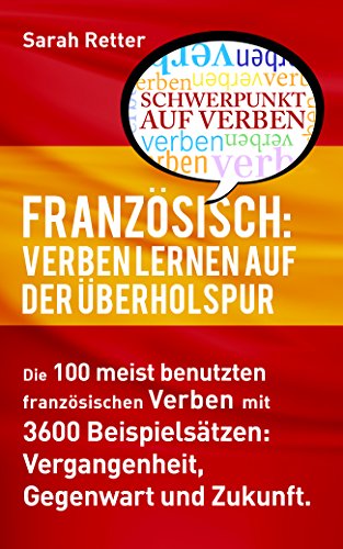 FRANZÖSISCH: VERBEN LERNEN AUF DER ÜBERHOLSPUR: Die 100 meist benutzten französischen Verben mit 3600 Beispielsätzen: Vergangenheit, Gegenwart und Zukunft. (German Edition)