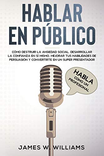 Hablar en público: Habla como un profesional - Cómo destruir la ansiedad social, desarrollar la confianza en sí mismo, mejorar tus habilidades de persuasión ... (Inteligencia Emocional Práctica nº 5)