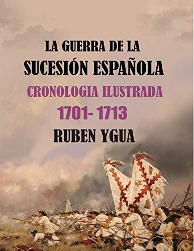 LA GUERRA DE LA SUCESIÓN ESPAÑOLA: CRONOLOGIA ILUSTRADA 1701-1713