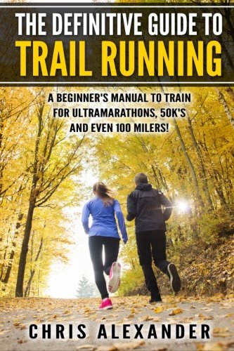 The Definitive Guide to Trail Running: A Beginner's Manual to Train for Ultramarathons, 50k's and Even 100 Milers! by Chris Alexander (2015-02-20)