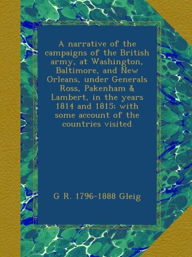 A narrative of the campaigns of the British army, at Washington, Baltimore, and New Orleans, under Generals Ross, Pakenham & Lambert, in the years ... with some account of the countries visited