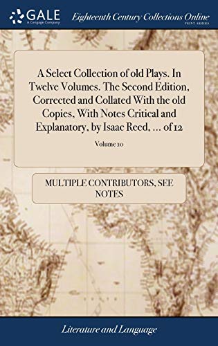 A Select Collection of old Plays. In Twelve Volumes. The Second Edition, Corrected and Collated With the old Copies, With Notes Critical and Explanatory, by Isaac Reed, ... of 12; Volume 10