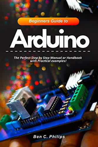 Beginners Guide to Arduino: The Perfect Step by Step Manual or Handbook with Practical examples! (English Edition)