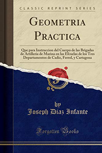 Geometria Practica: Que para Instruccion del Cuerpo de las Brigadas de Artilleria de Marina en las Efcuelas de los Tres Departamentos de Cadiz, Ferrol, y Cartagena (Classic Reprint)