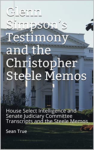 Glenn Simpson’s Testimony and the Christopher Steele Memos: Transcripts from Congressional Hearings and Original Memos (English Edition)