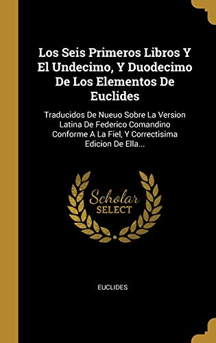 Los Seis Primeros Libros Y El Undecimo, Y Duodecimo De Los Elementos De Euclides: Traducidos De Nueuo Sobre La Version Latina De Federico Comandino ... A La Fiel, Y Correctisima Edicion De Ella...