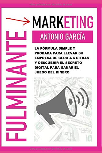 Marketing Fulminante: La Fórmula Simple Y Probada Para Llevar Su Empresa De Cero A 6 Cifras Y Descubrir El Secreto Digital Para Ganar El Juego Del Dinero