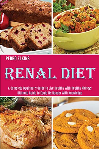 Renal Diet: A Complete Beginner's Guide to Live Healthy With Healthy Kidneys (Ultimate Guide to Equip Its Reader With Knowledge)
