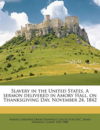 Slavery in the United States. A sermon delivered in Amory Hall, on Thanksgiving Day, November 24, 1842 Volume 1