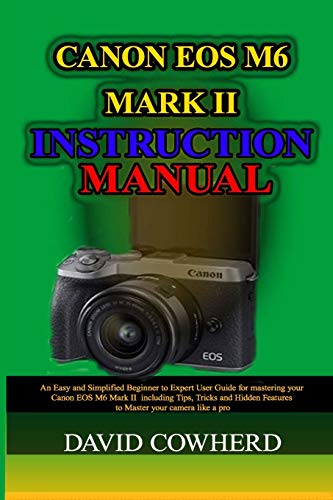 Canon EOS M6 Mark II Instructional Manual: An Easy and Simplified Beginner to Expert User Guide for mastering your Canon EOS M6 Mark II including Tips, Tricks and Hidden Features to Master your camer