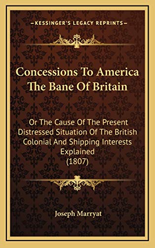 Concessions to America the Bane of Britain: Or The Cause Of The Present Distressed Situation Of The British Colonial And Shipping Interests Explained (1807)