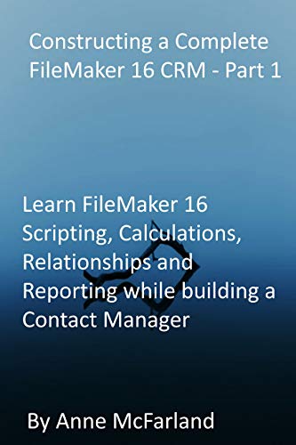 Constructing a Complete FileMaker 16 CRM - Part 1: Learn FileMaker 16 Scripting, Calculations, Relationships and Reporting while building a Contact Manager (English Edition)