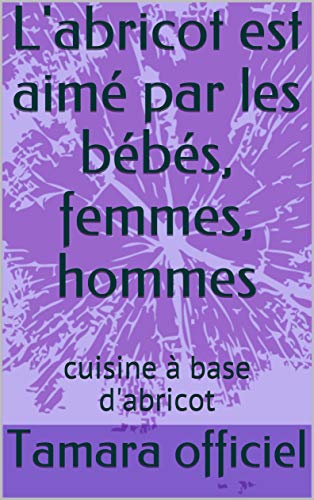 L'abricot est aimé par les bébés, femmes, hommes: cuisine à base d'abricot (French Edition)