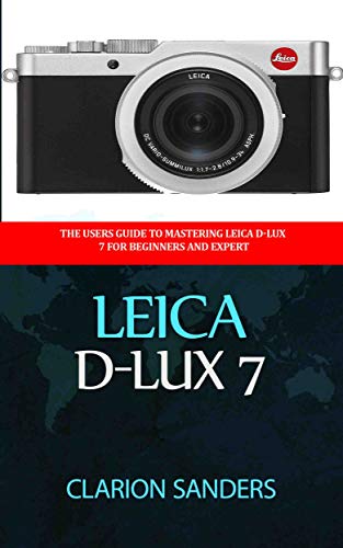 Leica D-Lux 7: The Users Guide to Mastering Leica D-Lux 7 for Beginners and Expert (English Edition)