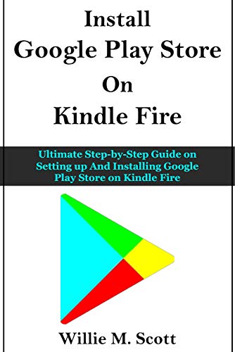 GOOGLE PLAY STORE ON KINDLE FIRE: Ultimate Step-by-Step Guide on Setting up And Installing Google Play Store on Kindle Fire (English Edition)