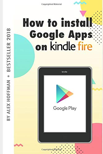 HOW TO INSTALL GOOGLE APPS ON KINDLE FIRE: A Complete Step By Step Instruction How to Install Google Play Store on Your Kindle Fire