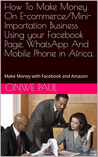 How To Make Money On E-commerce/Mini-Importation Business Using your Facebook Page, WhatsApp And Mobile Phone in Africa. : Make Money with Facebook and Amazon (English Edition)