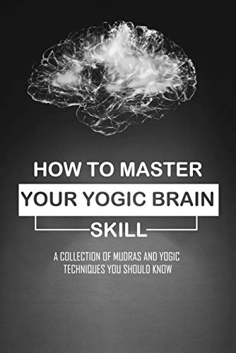 How To Master Your Yogic Brain Skill: A Collection Of Mudras And Yogic Techniques You Should Know: Mind Sciences Books (English Edition)