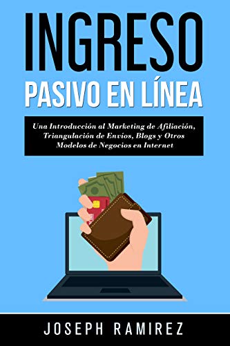 Ingresos Pasivos En Línea: Una Introducción al Marketing de Afiliación, Triangulación de Envíos, Blogs y Otros Modelos de Negocios en Internet