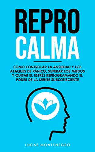 Repro Calma: Cómo Controlar la Ansiedad y los Ataques de Pánico, Superar los Miedos y Quitar el Estrés Reprogramando el Poder de la Mente Subconsciente