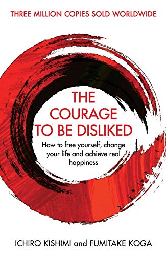 The Courage To Be Disliked: How to free yourself, change your life and achieve real happiness (Courage To series)