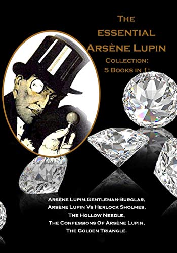 The essential Arsène Lupin Collection: 5 Books in 1: Arsène Lupin,Gentleman-Burglar, Arsène Lupin Vs Herlock Sholmes, The Hollow Needle, The Confessions Of Arsène Lupin, The Golden Triangle.