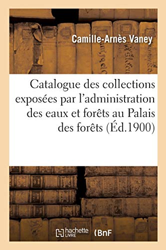 Catalogue des collections exposées par l'administration des eaux et forêts: au Palais des forêts, chasse, pêche et cueillettes (Sciences)